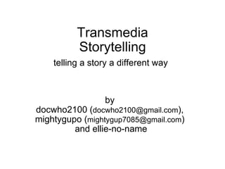 Transmedia Storytelling telling a story a different way     by  docwho2100 ( [email_address] ),  mightygupo ( [email_address] )  and ellie-no-name 
