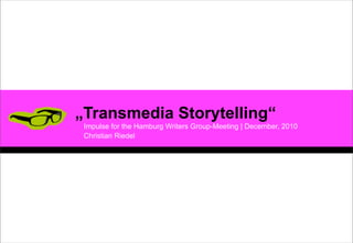„Transmedia Storytelling“
 Impulse for the Hamburg Writers Group-Meeting | December, 2010
 Christian Riedel
 