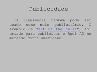 Publicidade
   O transmedia também pode ser
usado como meio publicitário. O
exemplo de “art of the heist”, foi
criado para publicitar o Audi A3 no
mercado Norte Americano.
 