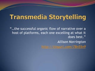 “…the successful organic flow of narrative over a
 host of platforms, each one excelling at what it
                                     does best.”
                              Allison Norrington
                    http://tinyurl.com/78n55n9
 