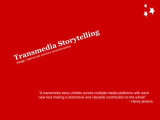 Transmedia Storytelling “ A transmedia story unfolds across multiple media platforms with each new text making a distinctive and valuable contribution to the whole” - Henry jenkins [ rouge , l’agence des solutions révolutionnaires] 