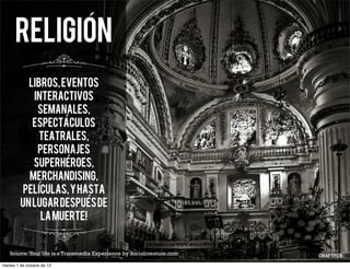 libros,eventos
interactivos
semanales,
espectAculos
teatrales,
personajes
superhEroes,
merchandising,
pelIculas,yhasta
unlugardespuEsde
lamuerte!
ReligiOn
Source:Your life is a Transmedia Experience by Socialcreature.com
´
´
´
´
´
martes 1 de octubre de 13
 