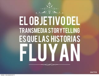 Elobjetivodel
TransmediaStorytelling
esquelas historias
fluyan
martes 1 de octubre de 13
 