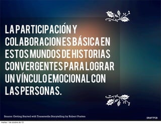 Source: Getting Started with Transmedia Storytelling by Robert Pratten
Laparticipaciony
colaboracionesbasicaen
estosmundosdehistorias
convergentesparalograr
unvinculoemocionalcon
laspersonas.
´
´
´
martes 1 de octubre de 13
 