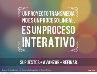 Source: Getting Started with Transmedia Storytelling by Robert Pratten
Unproyectotransmedia
noesunprocesolineal,
esunproceso
interativo
Supuestos+avanzar+refinar
martes 1 de octubre de 13
 