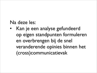 Na deze les:
• Kan je een analyse gefundeerd
  op eigen standpunten formuleren
  en overbrengen bij de snel
  veranderende opinies binnen het
  (cross)communicatievak
 