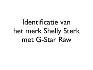 Identiﬁcatie van
het merk Shelly Sterk
  met G-Star Raw
 