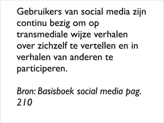 Gebruikers van social media zijn
continu bezig om op
transmediale wijze verhalen
over zichzelf te vertellen en in
verhalen van anderen te
participeren.

Bron: Basisboek social media pag.
210
 