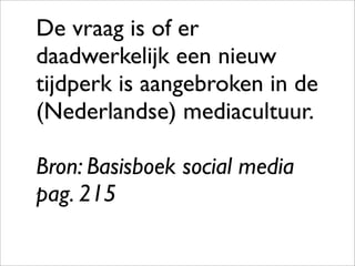 De vraag is of er
daadwerkelijk een nieuw
tijdperk is aangebroken in de
(Nederlandse) mediacultuur.

Bron: Basisboek social media
pag. 215
 