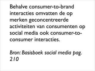 Behalve consumer-to-brand
interacties omvatten de op
merken geconcentreerde
activiteiten van consumenten op
social media ook consumer-to-
consumer interacties.

Bron: Basisboek social media pag.
210
 