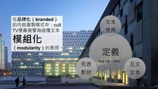 在品牌化（branded）
的內容產製模式中，cult
TV便最被譽為這種文本
模組化
（modularity）的展現。
定義
Matt Hills（2004）
文本
世界
互文
文本
死衷
影迷
 