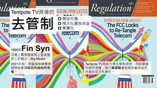 Tentpole TV背後的
去管制
 開放市場
 極大化廣告收益
 集團化
1995年Fin Syn
法案（電視產業禁止垂直整
合）的廢止。Big Media。
Tentpole TV因此大乘去管制潮流，同時掌握
內容所有權，進行資源整合發展多重收益流，
內容的互文性漸生。
2001年始，美國個無線電視
網開始掌握節目內容的所有
權。
 