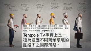 Tentpole TV事實上是一
種為適應不同商業環境的
脈絡下之因應策略。
電視一方面作為一種大眾媒介的自然演化，同時，另一
方面在去管制之下越來越多集團化的併購浪潮中，電視
成為了所謂的大媒體（Big Media）。
 