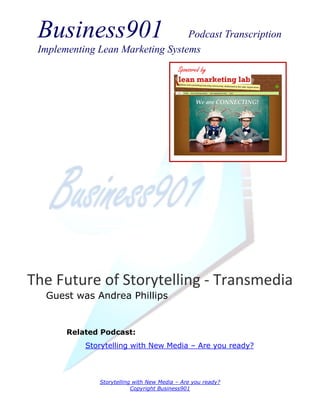 Business901                      Podcast Transcription
 Implementing Lean Marketing Systems
                                          Sponsored by




The Future of Storytelling - Transmedia
  Guest was Andrea Phillips


       Related Podcast:
           Storytelling with New Media – Are you ready?



              Storytelling with New Media – Are you ready?
                          Copyright Business901
 