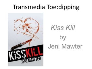 Transmedia Toe:dipping


             Kiss Kill
                by
Jeni        Jeni Mawter
 