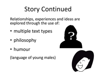 Story Continued
Relationships, experiences and ideas are
explored through the use of:
• multiple text types
• philosophy
•...
