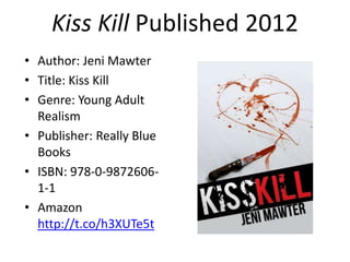 Kiss Kill Published 2012
• Author: Jeni Mawter
• Title: Kiss Kill
• Genre: Young Adult
  Realism
• Publisher: Really Blue
...