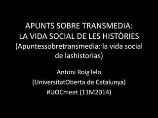 APUNTS SOBRE TRANSMEDIA:
LA VIDA SOCIAL DE LES HISTÒRIES
(Apuntessobretransmedia: la vida social
de lashistorias)
Antoni RoigTelo
(UniversitatOberta de Catalunya)
#UOCmeet (11M2014)
 