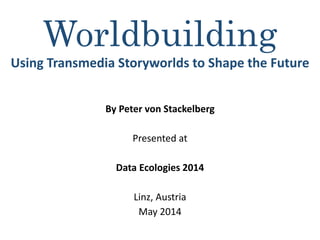 Worldbuilding
Using Transmedia Storyworlds to Shape the Future
By Peter von Stackelberg
Presented at
Data Ecologies 2014
Linz, Austria
May 2014
 