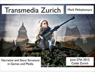 Transmedia Zurich
June 27th 2013
Colab Zurich
Mark Melnykowycz
Narrative and Story Structure
in Games and Media
1
 