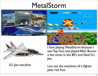 G.I. Joe storyline
I love playing MetalStorm because I
saw Top Gun and played After Burner
a few times in the 80‘s and lik...