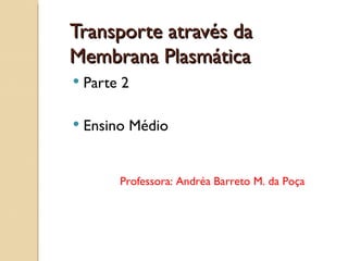 Transporte através da
Membrana Plasmática
   Parte 2

   Ensino Médio


         Professora: Andréa Barreto M. da Poça
 