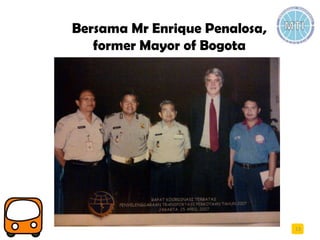 Bersama Mr Enrique Penalosa,
former Mayor of Bogota
13
 