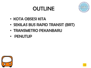 OUTLINE
• KOTA OBSESI KITA
• SEKILAS BUS RAPID TRANSIT (BRT)
• TRANSMETRO PEKANBARU
• PENUTUP
2
 
