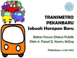 TRANSMETRO
PEKANBARU
Sebuah Harapan Baru
Bahan Forum Diskusi Publik
Oleh: Ir. Feizal Q. Karim, M.Eng
Pekanbaru, 4 Juli 2013
 