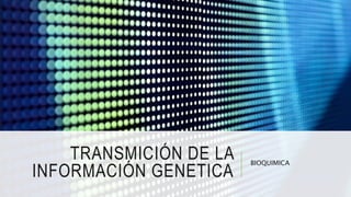 TRANSMICIÓN DE LA
INFORMACIÓN GENETICA
BIOQUIMICA
 