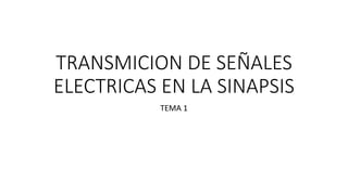 TRANSMICION DE SEÑALES
ELECTRICAS EN LA SINAPSIS
TEMA 1
 