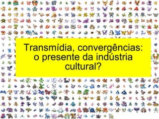 Transmídia, convergências:
o presente da indústria
cultural?
 