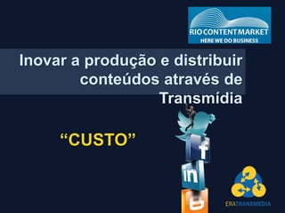 Inovar a produção e distribuir
conteúdos através de
Transmídia
“CUSTO”
 