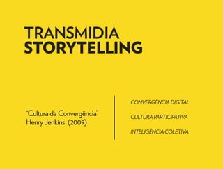 TRANSMIDIA 
STORYTELLING 
“Cultura da Convergência” 
Henry Jenkins (2009) 
CONVERGÊNCIA DIGITAL 
CULTURA PARTICIPATIVA 
INTELIGÊNCIA COLETIVA 
 