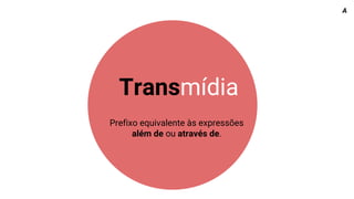 Transmídia
Prefixo equivalente às expressões
além de ou através de.
A
 