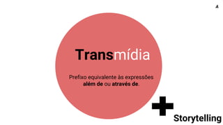 Transmídia
Prefixo equivalente às expressões
além de ou através de.
Storytelling
A
 
