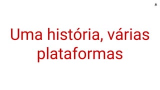 Uma história, várias
plataformas
R
 