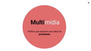 Multimídia
Prefixo que exprime uma ideia de
pluralidade.
A
 
