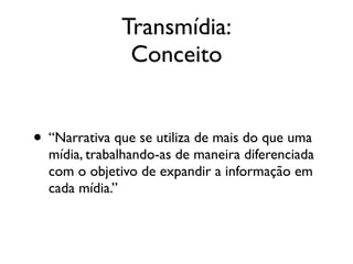 Transmídia:
Conceito
• “Narrativa que se utiliza de mais do que uma
mídia, trabalhando-as de maneira diferenciada
com o objetivo de expandir a informação em
cada mídia.”
 