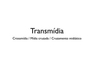 Transmídia
Crossmídia / Mídia cruzada / Cruzamento midiático
 