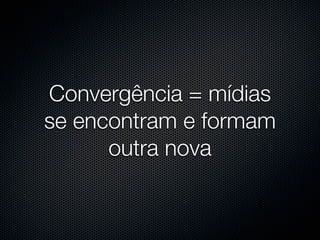 Convergência = mídias
se encontram e formam
      outra nova
 