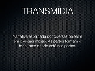 TRANSMÍDIA

Narrativa espalhada por diversas partes e
em diversas mídias. As partes formam o
   todo, mas o todo está nas partes.
 
