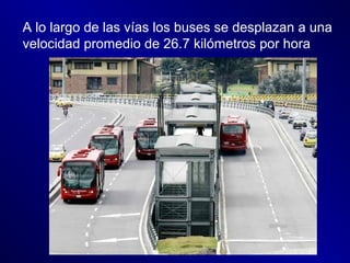 A lo largo de las vías los buses se desplazan a una
velocidad promedio de 26.7 kilómetros por hora
 