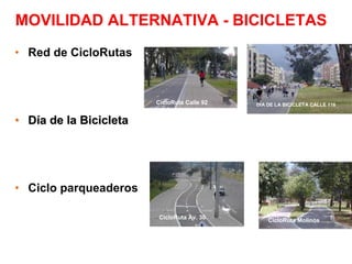 MOVILIDAD ALTERNATIVA - BICICLETAS
• Red de CicloRutas



                        CicloRuta Calle 92   DIA DE LA BICICLETA CALLE 116


• Día de la Bicicleta




• Ciclo parqueaderos

                         CicloRuta Av. 30        CicloRuta Molinos
 