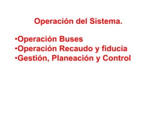 Operación del Sistema.

•Operación Buses
•Operación Recaudo y fiducia
•Gestión, Planeación y Control
 