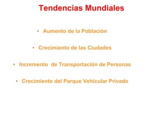 Tendencias Mundiales

        • Aumento de la Población


      • Crecimiento de las Ciudades


• Incremento de Transportación de Personas


• Crecimiento del Parque Vehícular Privado
 