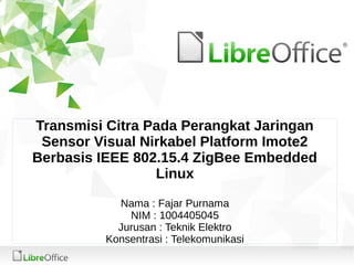Transmisi Citra Pada Perangkat Jaringan
Sensor Visual Nirkabel Platform Imote2
Berbasis IEEE 802.15.4 ZigBee Embedded
Linux
Nama : Fajar Purnama
NIM : 1004405045
Jurusan : Teknik Elektro
Konsentrasi : Telekomunikasi
 