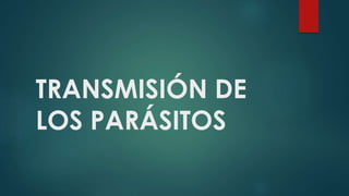TRANSMISIÓN DE
LOS PARÁSITOS
 