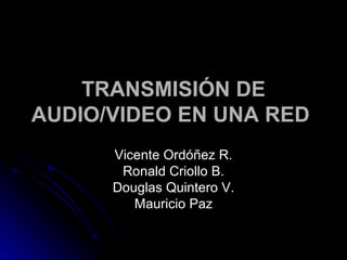 TRANSMISIÓN DE AUDIO/VIDEO EN UNA RED   Vicente Ordóñez R. Ronald Criollo B. Douglas Quintero V. Mauricio Paz 