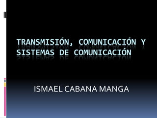 Transmisión, comunicación y sistemas de comunicación  ISMAEL CABANA MANGA 